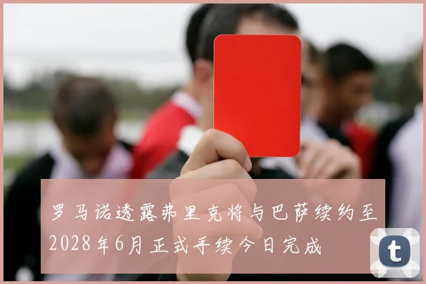 罗马诺透露弗里克将与巴萨续约至2028年6月正式手续今日完成