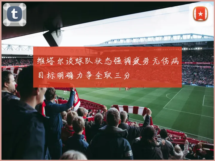 维塔尔谈球队状态强调疲劳无伤病目标明确力争全取三分