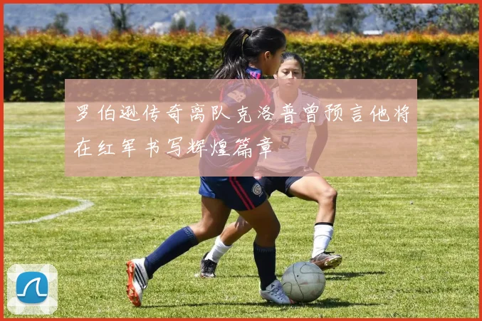 罗伯逊传奇离队克洛普曾预言他将在红军书写辉煌篇章