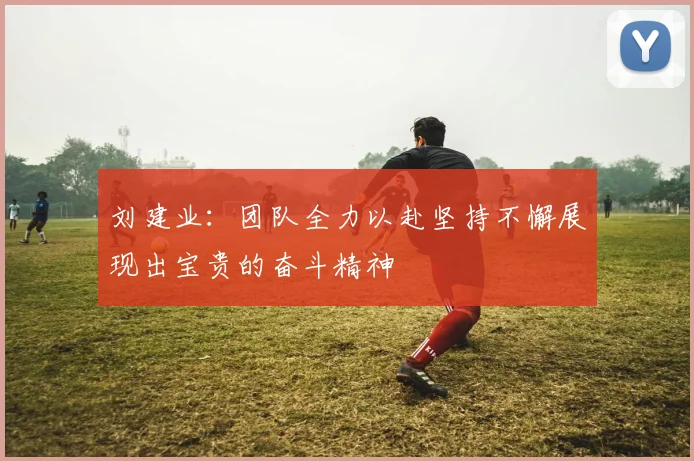 刘建业：团队全力以赴坚持不懈展现出宝贵的奋斗精神