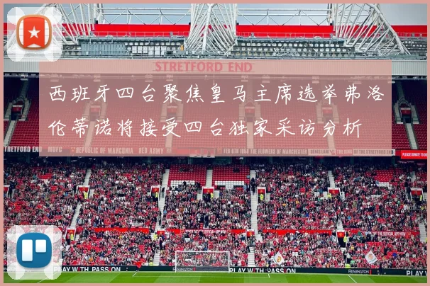 西班牙四台聚焦皇马主席选举弗洛伦蒂诺将接受四台独家采访分析