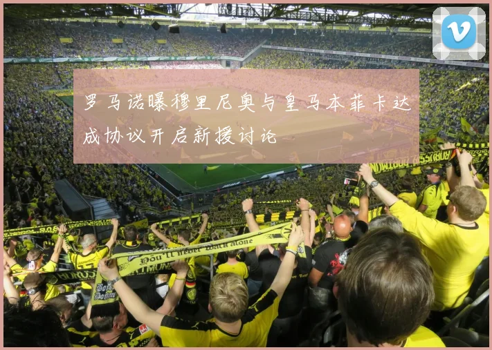 罗马诺曝穆里尼奥与皇马本菲卡达成协议开启新援讨论