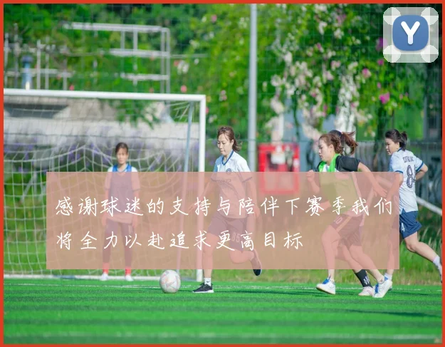 感谢球迷的支持与陪伴下赛季我们将全力以赴追求更高目标