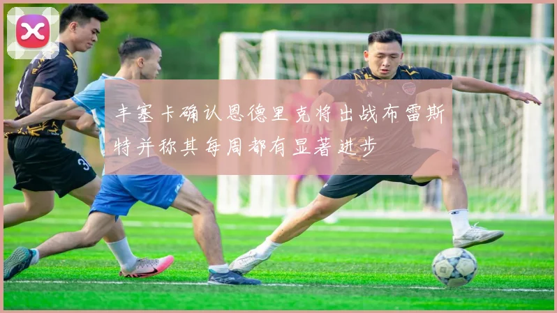 丰塞卡确认恩德里克将出战布雷斯特并称其每周都有显著进步