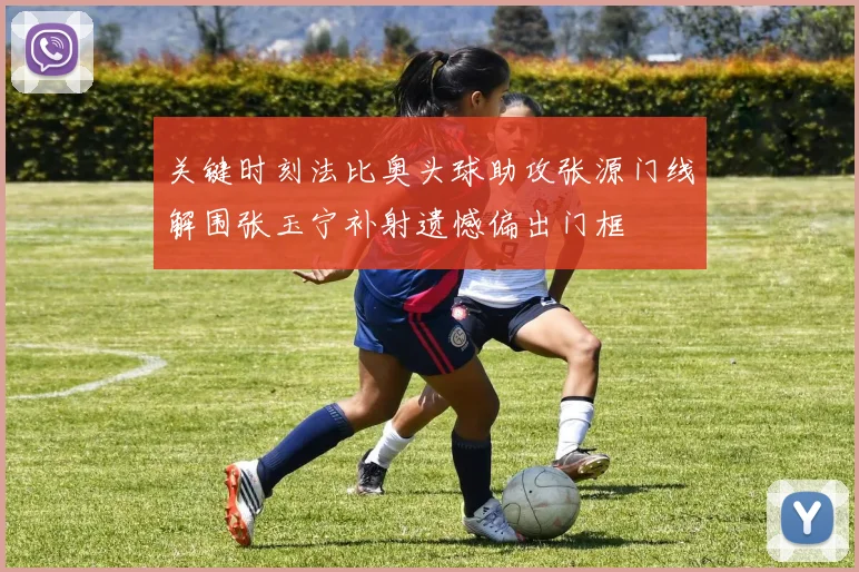 关键时刻法比奥头球助攻张源门线解围张玉宁补射遗憾偏出门框